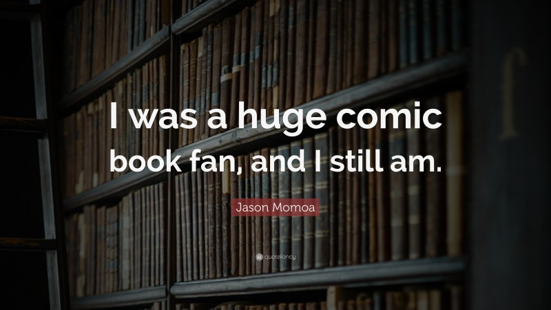 Jason Momoa Quote: “I was a huge comic book fan, and I still am.”