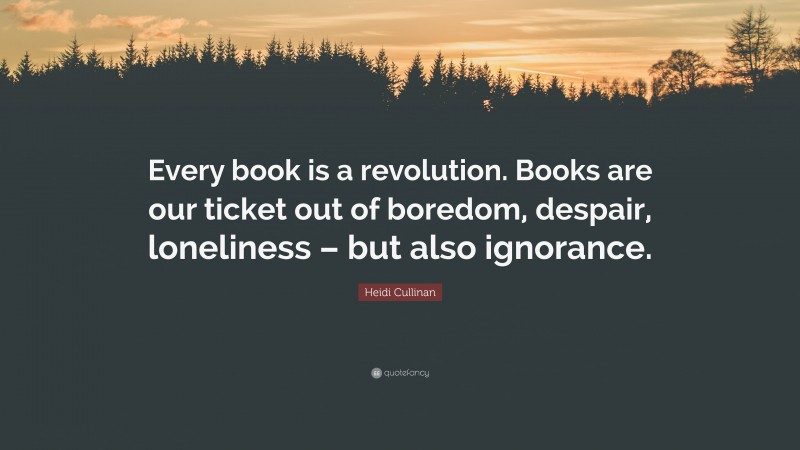 Heidi Cullinan Quote: “Every book is a revolution. Books are our ticket out of boredom, despair, loneliness – but also ignorance.”