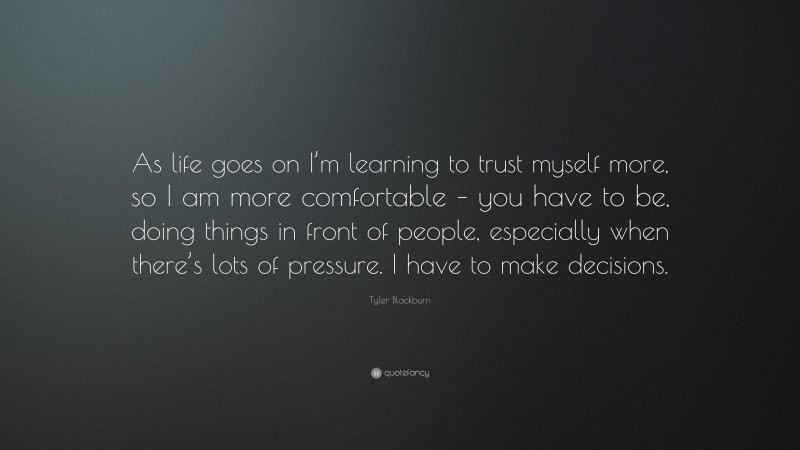 Tyler Blackburn Quote: “As life goes on I’m learning to trust myself more, so I am more comfortable – you have to be, doing things in front of people, especially when there’s lots of pressure. I have to make decisions.”