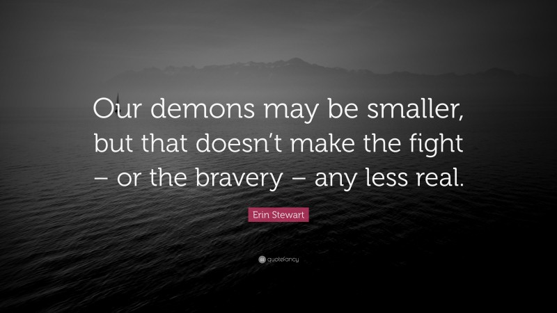 Erin Stewart Quote: “Our demons may be smaller, but that doesn’t make the fight – or the bravery – any less real.”