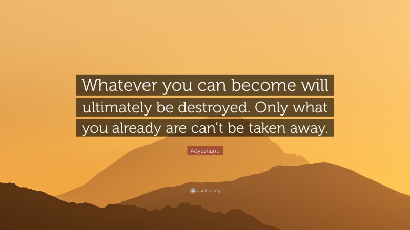 Adyashanti Quote: “Whatever you can become will ultimately be destroyed. Only what you already are can’t be taken away.”