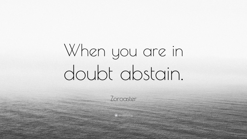 Zoroaster Quote: “When you are in doubt abstain.”