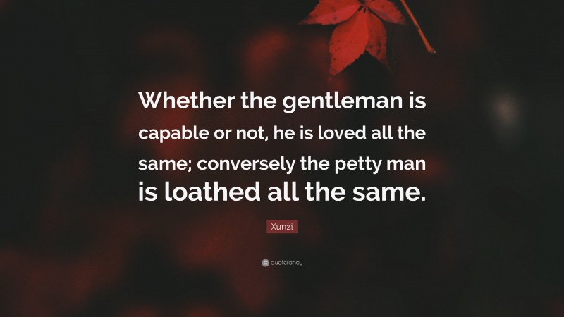 Xunzi Quote: “Whether the gentleman is capable or not, he is loved all the same; conversely the petty man is loathed all the same.”