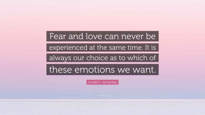 Gerald G. Jampolsky Quote: “Fear and love can never be experienced at the same time. It is always our choice as to which of these emotions we want.”