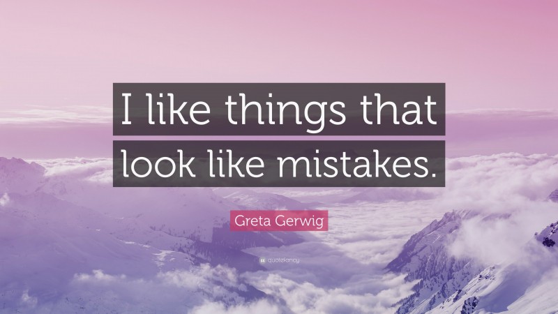 Greta Gerwig Quote: “I like things that look like mistakes.”