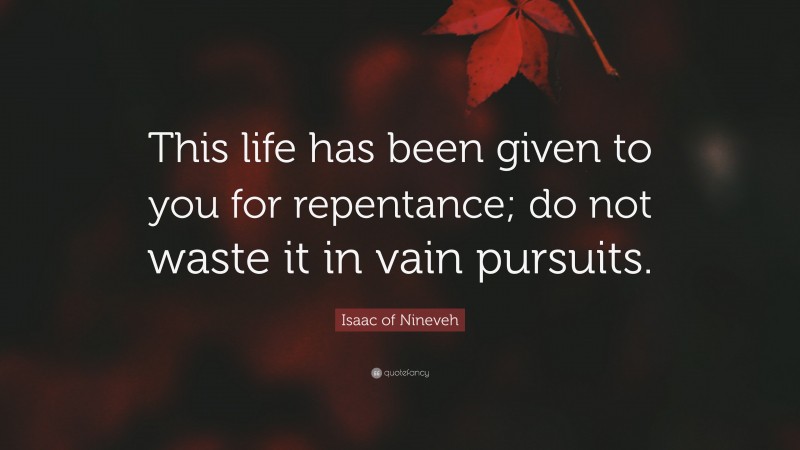 Isaac of Nineveh Quote: “This life has been given to you for repentance; do not waste it in vain pursuits.”