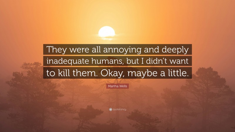 Martha Wells Quote: “They were all annoying and deeply inadequate humans, but I didn’t want to kill them. Okay, maybe a little.”