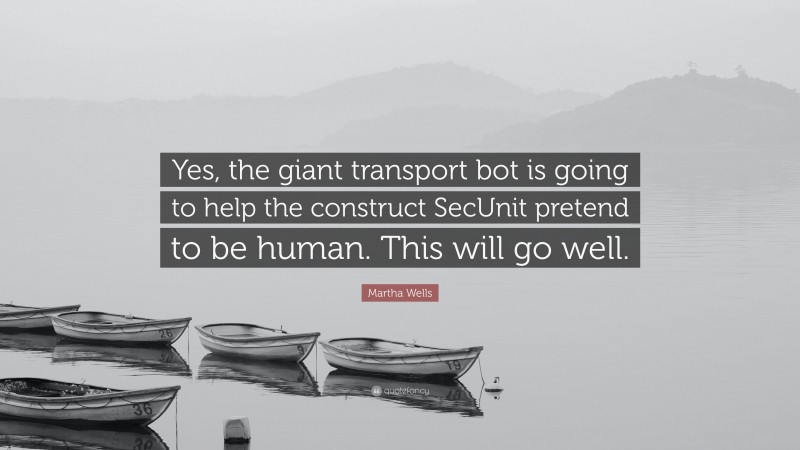 Martha Wells Quote: “Yes, the giant transport bot is going to help the construct SecUnit pretend to be human. This will go well.”