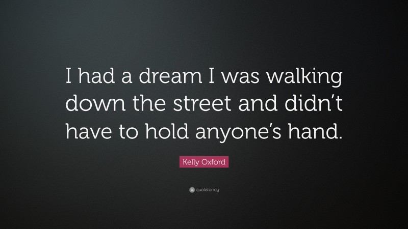 Kelly Oxford Quote: “I had a dream I was walking down the street and didn’t have to hold anyone’s hand.”