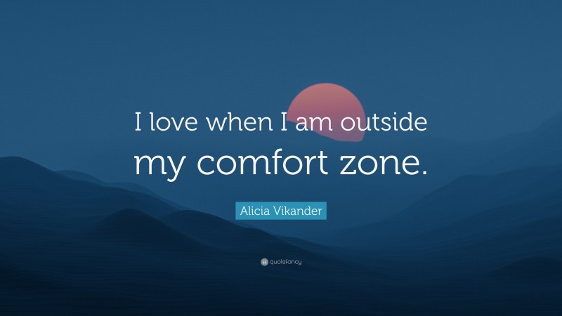 Alicia Vikander Quote: “I love when I am outside my comfort zone.”