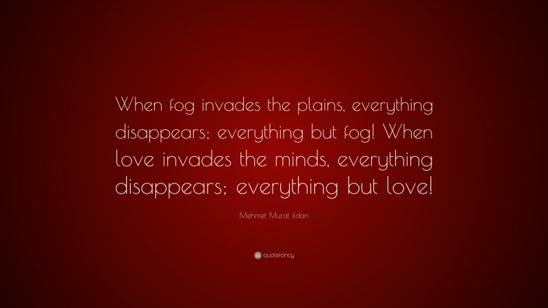 Mehmet Murat ildan Quote: “When fog invades the plains, everything disappears; everything but fog! When love invades the minds, everything disappears; everything but love!”