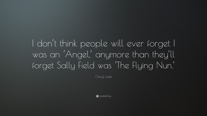 Cheryl Ladd Quote: “I don’t think people will ever forget I was an ‘Angel,’ anymore than they’ll forget Sally Field was ‘The Flying Nun.’”