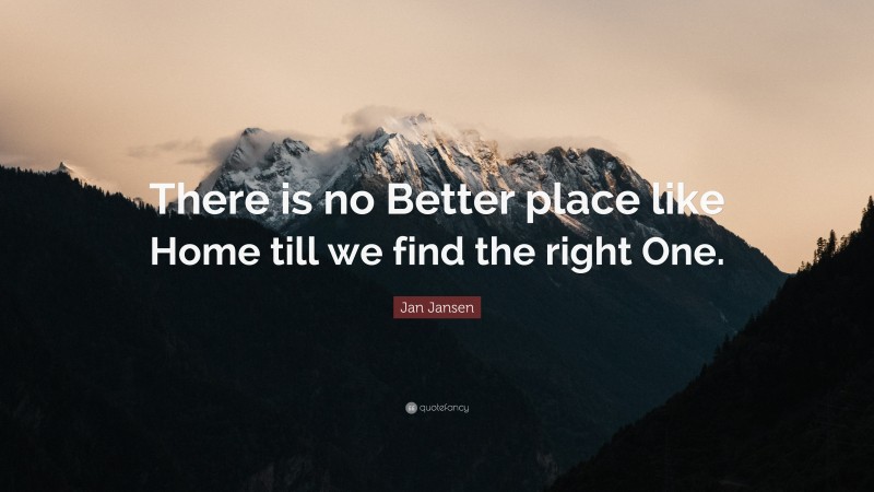 Jan Jansen Quote: “There is no Better place like Home till we find the right One.”