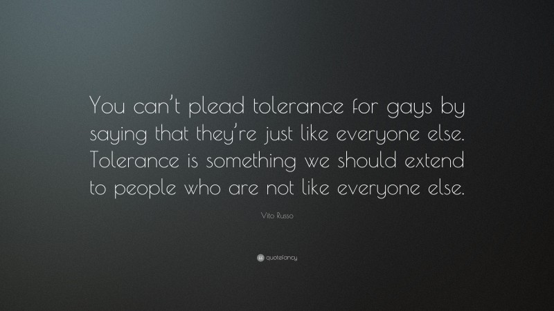 Vito Russo Quote: “You can’t plead tolerance for gays by saying that they’re just like everyone else. Tolerance is something we should extend to people who are not like everyone else.”