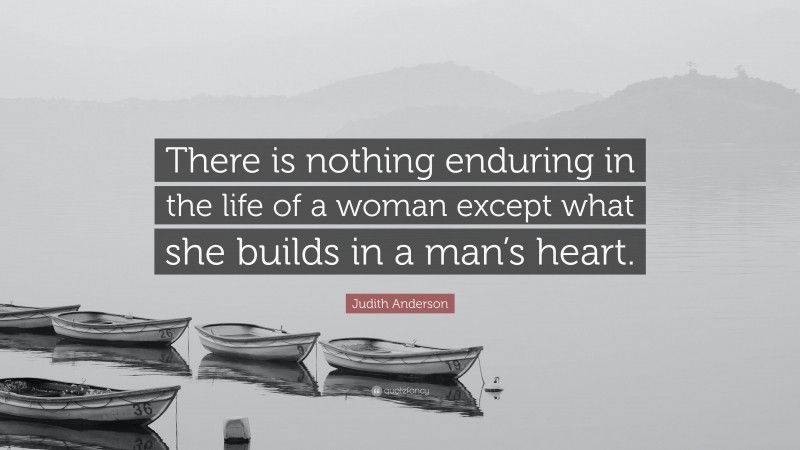 Judith Anderson Quote: “There is nothing enduring in the life of a woman except what she builds in a man’s heart.”