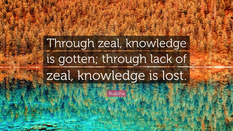 Buddha Quote: “Through zeal, knowledge is gotten; through lack of zeal, knowledge is lost.”