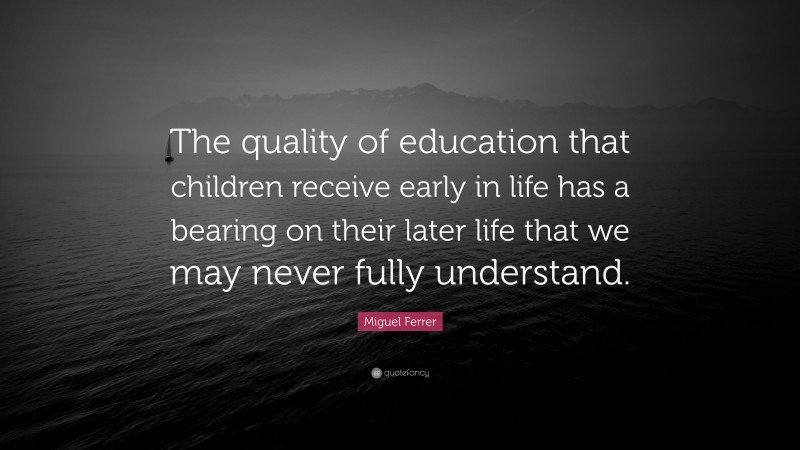 Miguel Ferrer Quote: “The quality of education that children receive early in life has a bearing on their later life that we may never fully understand.”