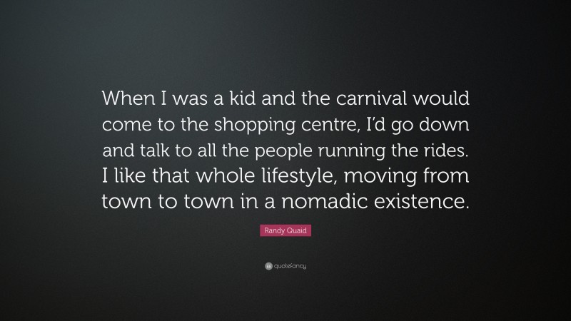 Randy Quaid Quote: “When I was a kid and the carnival would come to the shopping centre, I’d go down and talk to all the people running the rides. I like that whole lifestyle, moving from town to town in a nomadic existence.”