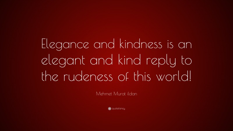 Mehmet Murat ildan Quote: “Elegance and kindness is an elegant and kind reply to the rudeness of this world!”