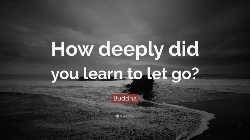 Buddha Quote: “How deeply did you learn to let go?”