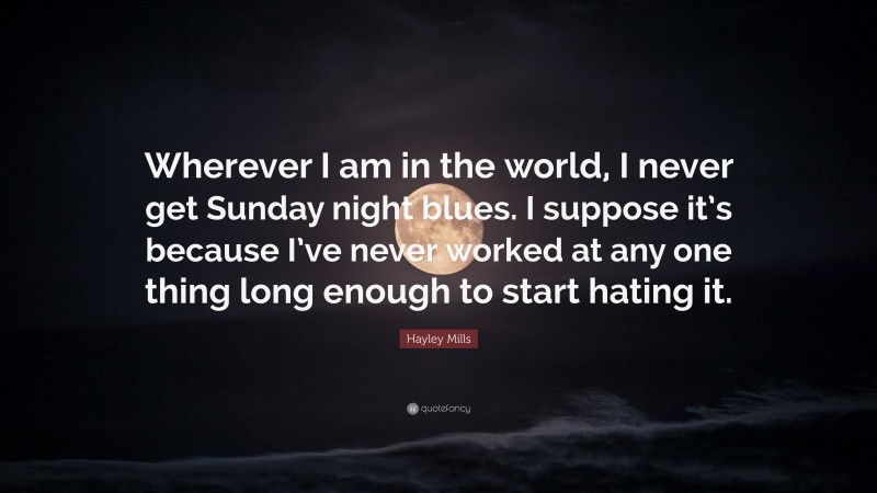 Hayley Mills Quote: “Wherever I am in the world, I never get Sunday night blues. I suppose it’s because I’ve never worked at any one thing long enough to start hating it.”