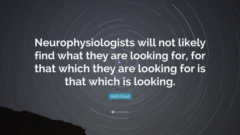 Keith Floyd Quote: “Neurophysiologists will not likely find what they are looking for, for that which they are looking for is that which is looking.”