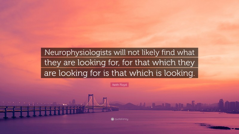 Keith Floyd Quote: “Neurophysiologists will not likely find what they are looking for, for that which they are looking for is that which is looking.”