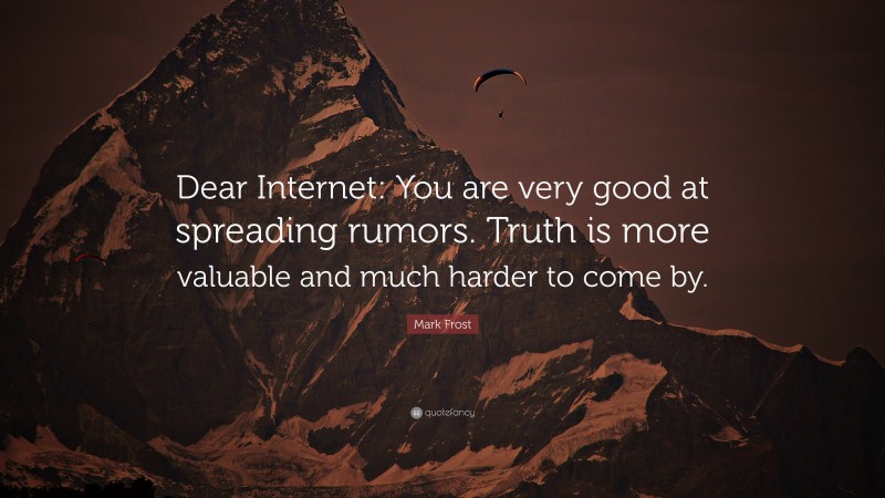 Mark Frost Quote: “Dear Internet: You are very good at spreading rumors. Truth is more valuable and much harder to come by.”
