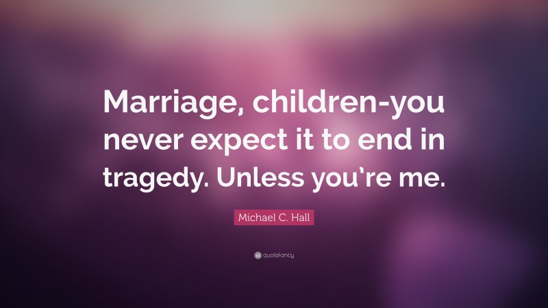 Michael C. Hall Quote: “Marriage, children-you never expect it to end in tragedy. Unless you’re me.”