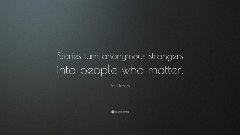 Paul Bloom Quote: “Stories turn anonymous strangers into people who matter.”