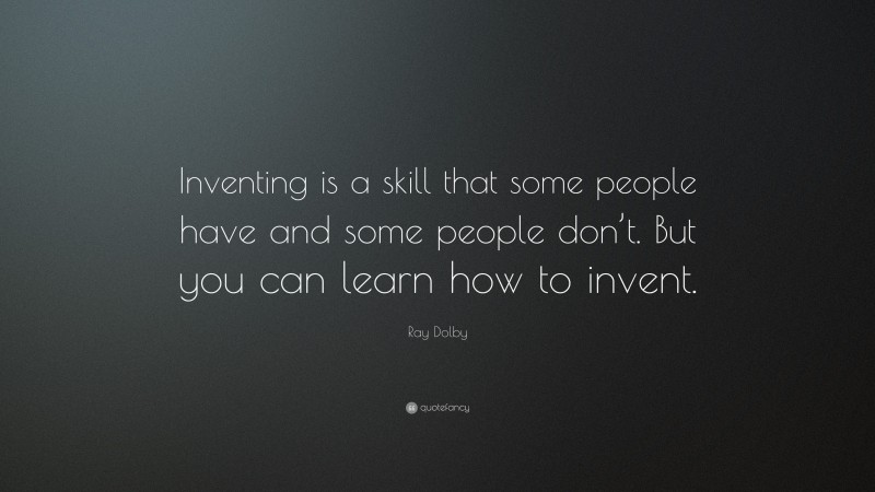 Ray Dolby Quote: “Inventing is a skill that some people have and some people don’t. But you can learn how to invent.”