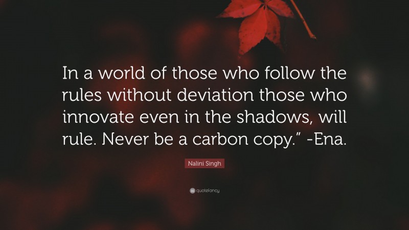 Nalini Singh Quote: “In a world of those who follow the rules without deviation those who innovate even in the shadows, will rule. Never be a carbon copy.” -Ena.”