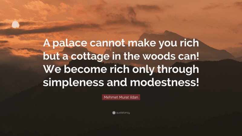 Mehmet Murat ildan Quote: “A palace cannot make you rich but a cottage in the woods can! We become rich only through simpleness and modestness!”