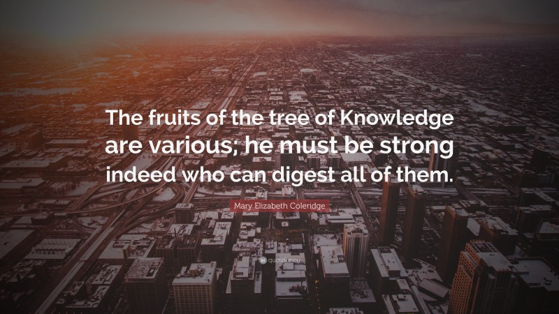 Mary Elizabeth Coleridge Quote: “The fruits of the tree of Knowledge are various; he must be strong indeed who can digest all of them.”