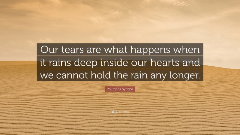 Philippos Syrigos Quote: “Our tears are what happens when it rains deep inside our hearts and we cannot hold the rain any longer.”