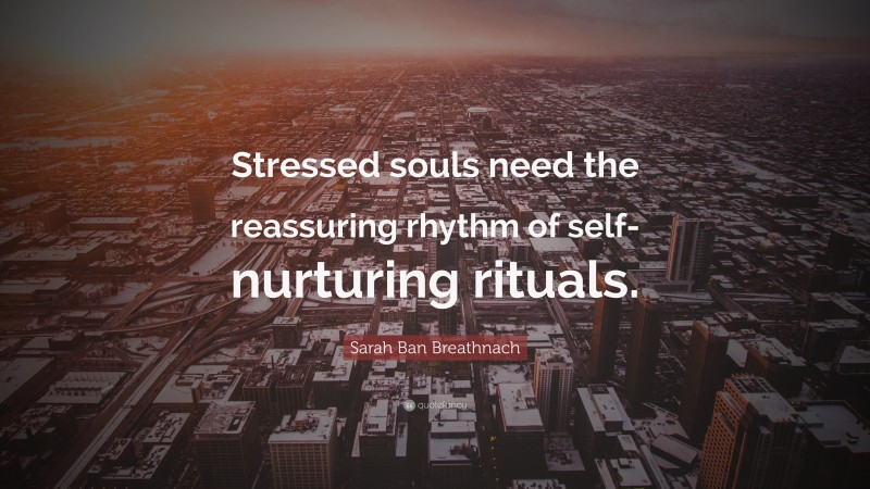 Sarah Ban Breathnach Quote: “Stressed souls need the reassuring rhythm of self-nurturing rituals.”