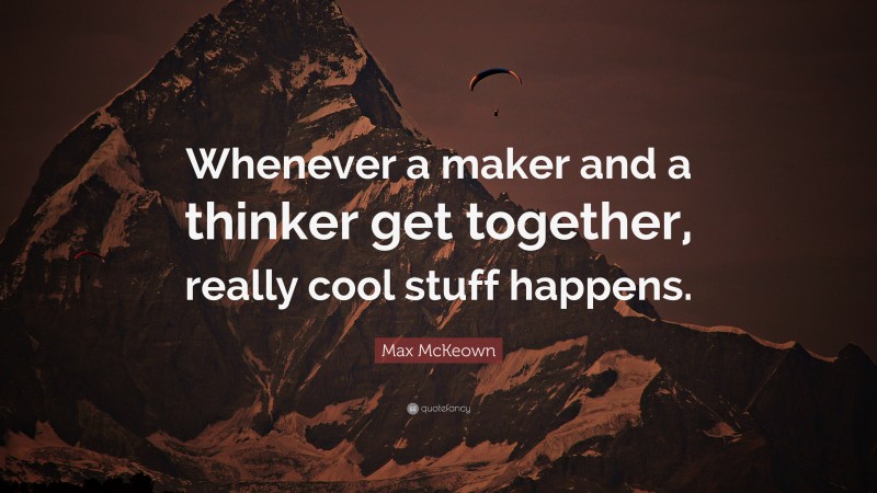 Max McKeown Quote: “Whenever a maker and a thinker get together, really cool stuff happens.”