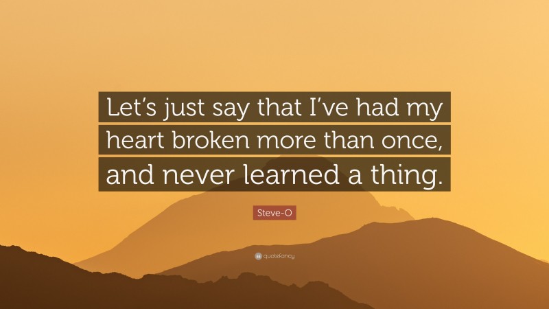 Steve-O Quote: “Let’s just say that I’ve had my heart broken more than once, and never learned a thing.”