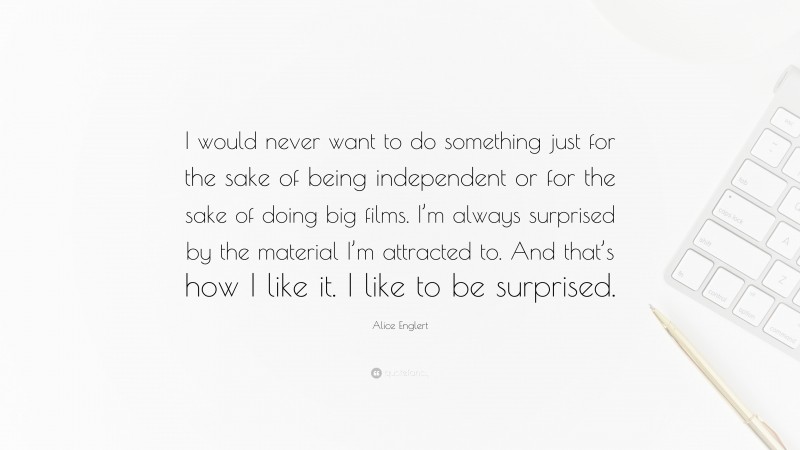 Alice Englert Quote: “I would never want to do something just for the sake of being independent or for the sake of doing big films. I’m always surprised by the material I’m attracted to. And that’s how I like it. I like to be surprised.”