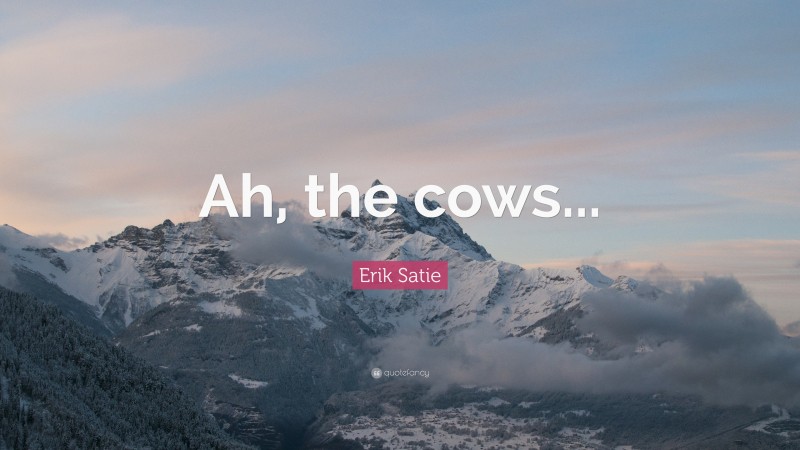Erik Satie Quote: “Ah, the cows...”
