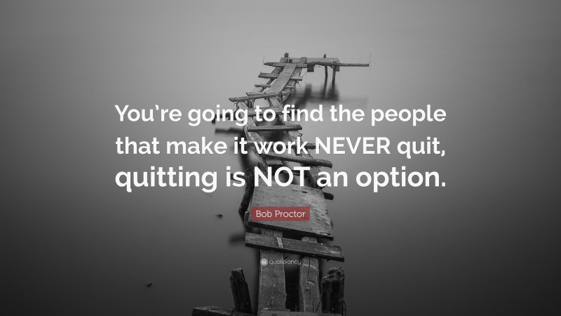 Bob Proctor Quote: “You’re going to find the people that make it work NEVER quit, quitting is NOT an option.”