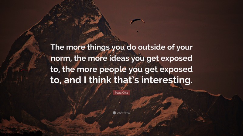 Masi Oka Quote: “The more things you do outside of your norm, the more ideas you get exposed to, the more people you get exposed to, and I think that’s interesting.”