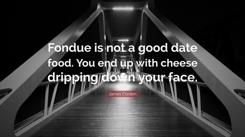James Corden Quote: “Fondue is not a good date food. You end up with cheese dripping down your face.”
