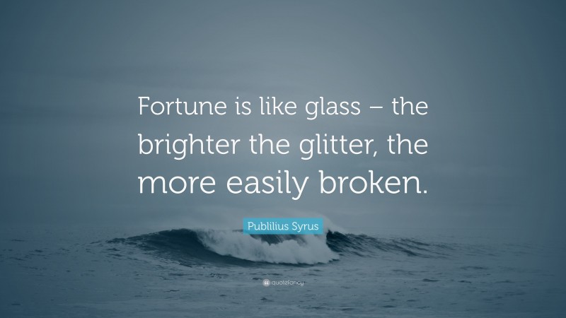 Publilius Syrus Quote: “Fortune is like glass – the brighter the glitter, the more easily broken.”