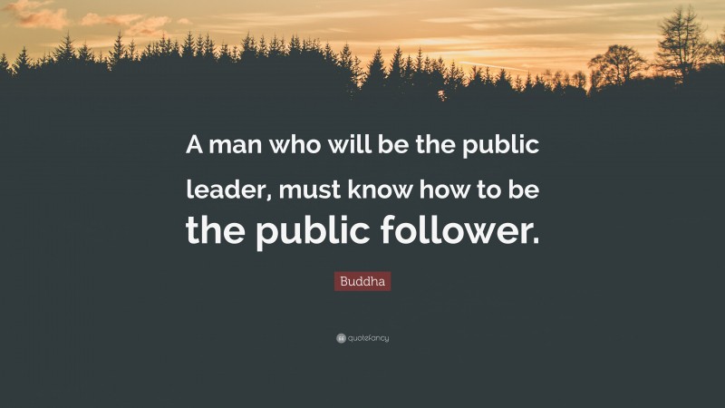 Buddha Quote: “A man who will be the public leader, must know how to be the public follower.”