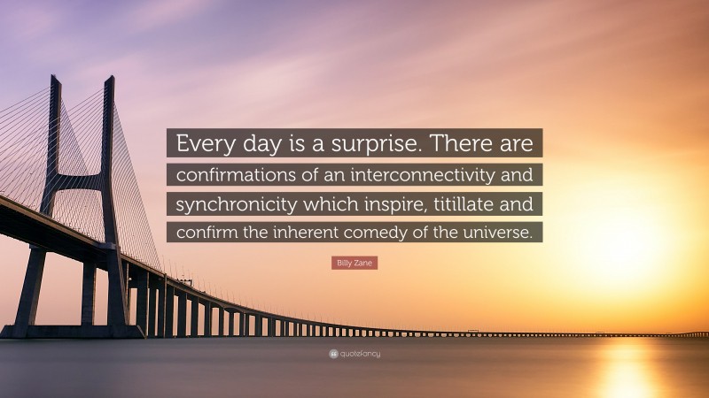 Billy Zane Quote: “Every day is a surprise. There are confirmations of an interconnectivity and synchronicity which inspire, titillate and confirm the inherent comedy of the universe.”