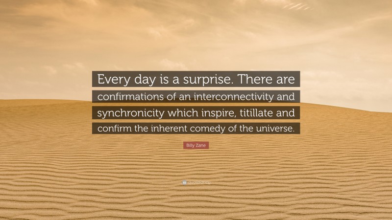 Billy Zane Quote: “Every day is a surprise. There are confirmations of an interconnectivity and synchronicity which inspire, titillate and confirm the inherent comedy of the universe.”