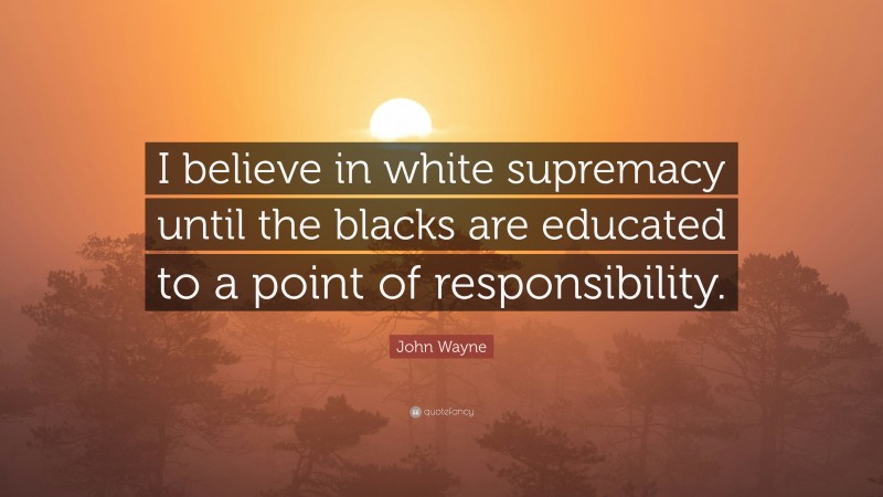 John Wayne Quote: “I believe in white supremacy until the blacks are educated to a point of responsibility.”