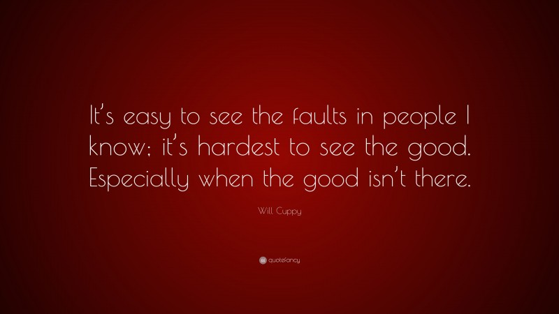 Will Cuppy Quote: “It’s easy to see the faults in people I know; it’s hardest to see the good. Especially when the good isn’t there.”