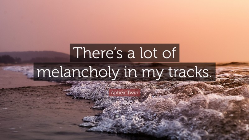 Aphex Twin Quote: “There’s a lot of melancholy in my tracks.”